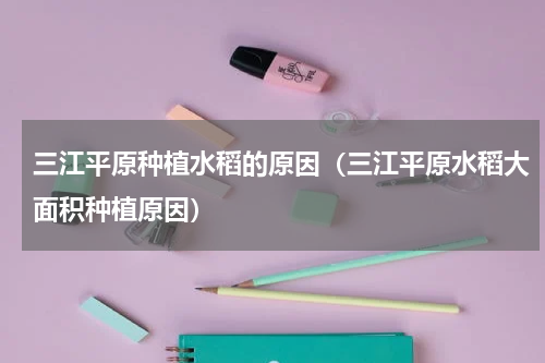 三江平原种植水稻的原因（三江平原水稻大面积种植原因）