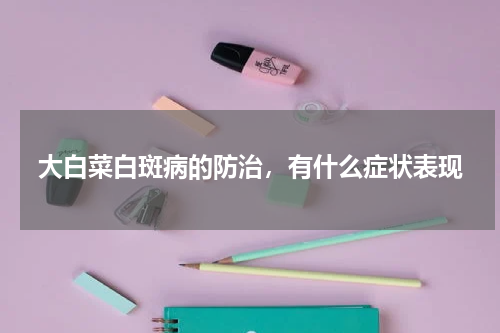大白菜白斑病的防治，有什么症状表现