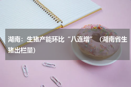 湖南：生猪产能环比“八连增”（湖南省生猪出栏量）