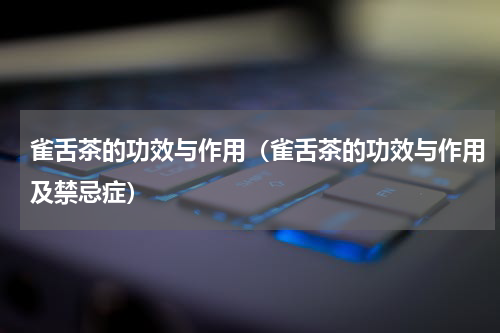 雀舌茶的功效与作用（雀舌茶的功效与作用及禁忌症）