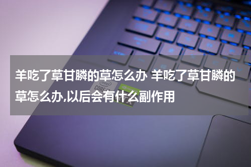 羊吃了草甘膦的草怎么办 羊吃了草甘膦的草怎么办,以后会有什么副作用