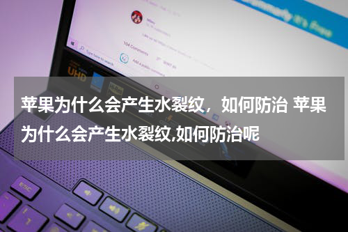 苹果为什么会产生水裂纹，如何防治 苹果为什么会产生水裂纹,如何防治呢