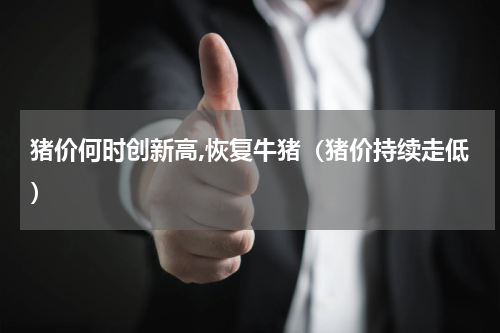 猪价何时创新高,恢复牛猪（猪价持续走低）