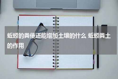 蚯蚓的粪便还能增加土壤的什么 蚯蚓粪土的作用