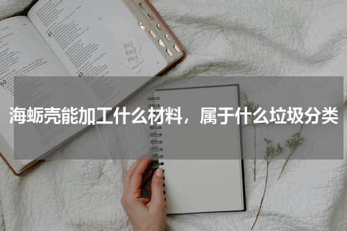 海蛎壳能加工什么材料，属于什么垃圾分类