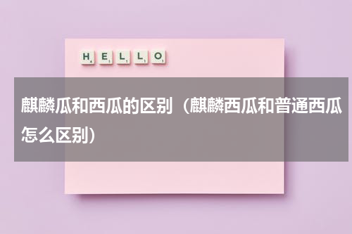 麒麟瓜和西瓜的区别（麒麟西瓜和普通西瓜怎么区别）