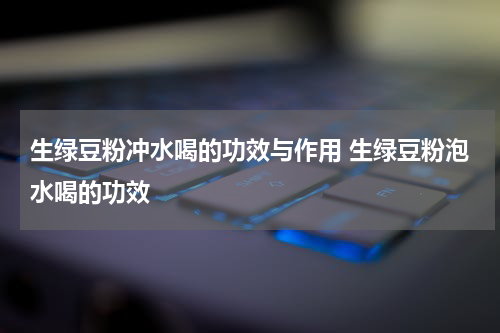 生绿豆粉冲水喝的功效与作用 生绿豆粉泡水喝的功效