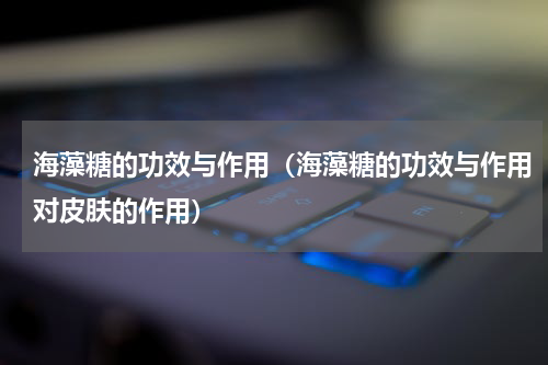 海藻糖的功效与作用（海藻糖的功效与作用对皮肤的作用）