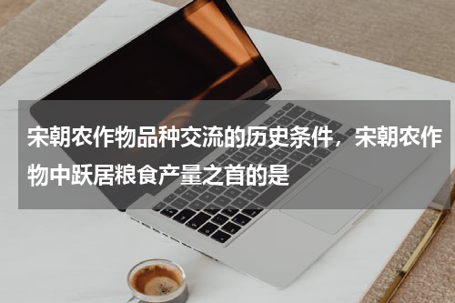 宋朝农作物品种交流的历史条件，宋朝农作物中跃居粮食产量之首的是