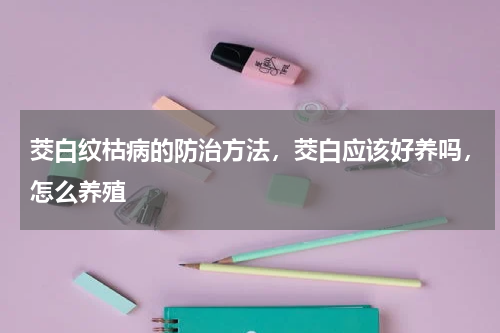 茭白纹枯病的防治方法，茭白应该好养吗，怎么养殖