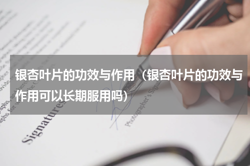 银杏叶片的功效与作用（银杏叶片的功效与作用可以长期服用吗）