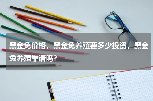 黑金兔价格，黑金兔养殖要多少投资，黑金兔养殖靠谱吗？