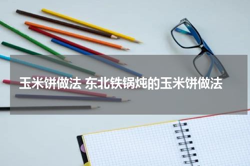 玉米饼做法 东北铁锅炖的玉米饼做法