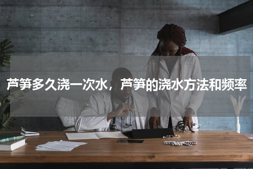 芦笋多久浇一次水，芦笋的浇水方法和频率