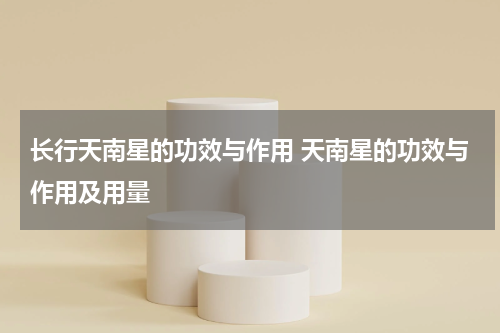 长行天南星的功效与作用 天南星的功效与作用及用量