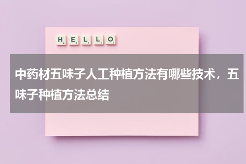 中药材五味子人工种植方法有哪些技术，五味子种植方法总结