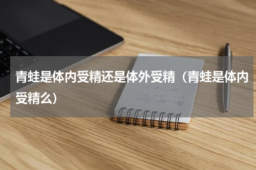青蛙是体内受精还是体外受精（青蛙是体内受精么）