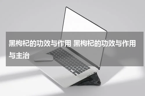 黑枸杞的功效与作用 黑枸杞的功效与作用与主治