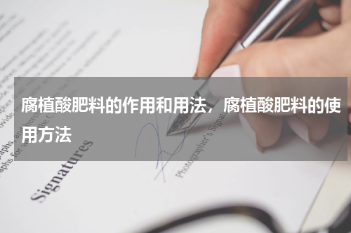 腐植酸肥料的作用和用法，腐植酸肥料的使用方法