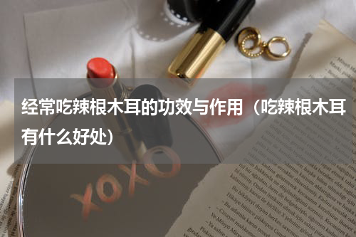 经常吃辣根木耳的功效与作用（吃辣根木耳有什么好处）