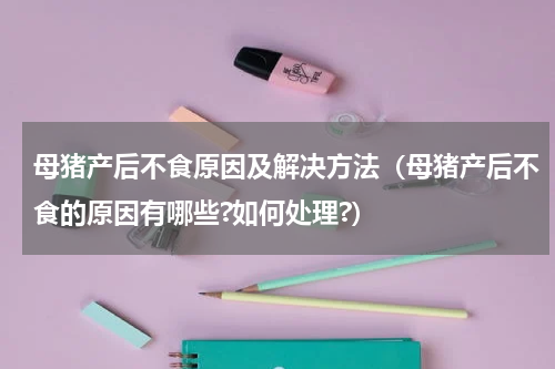 母猪产后不食原因及解决方法（母猪产后不食的原因有哪些?如何处理?）