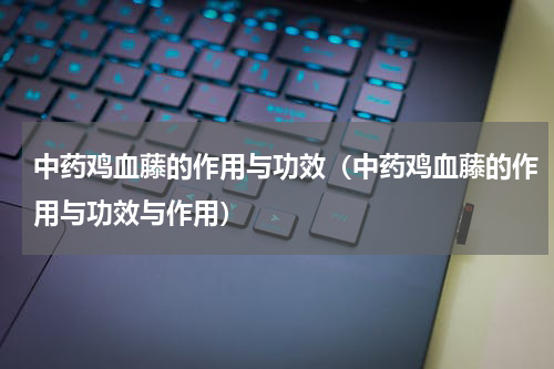 中药鸡血藤的作用与功效（中药鸡血藤的作用与功效与作用）