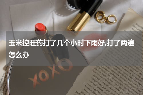 玉米控旺药打了几个小时下雨好,打了两遍怎么办