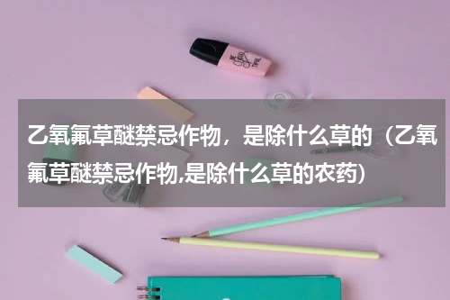 乙氧氟草醚禁忌作物，是除什么草的（乙氧氟草醚禁忌作物,是除什么草的农药）