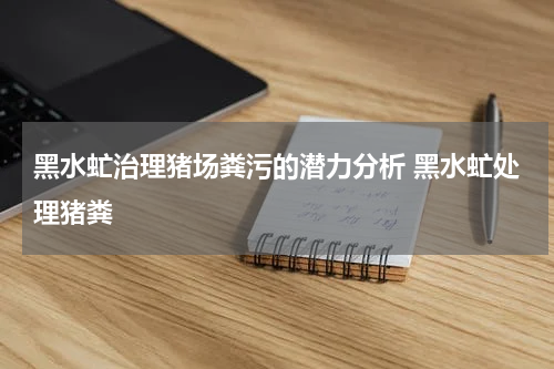 黑水虻治理猪场粪污的潜力分析 黑水虻处理猪粪