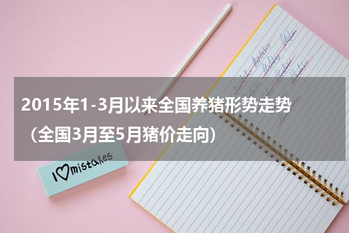 2015年1-3月以来全国养猪形势走势（全国3月至5月猪价走向）