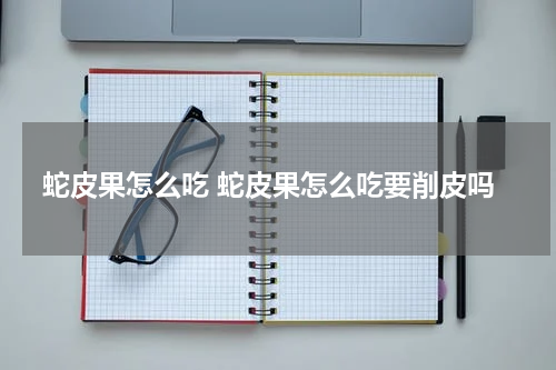 蛇皮果怎么吃 蛇皮果怎么吃要削皮吗