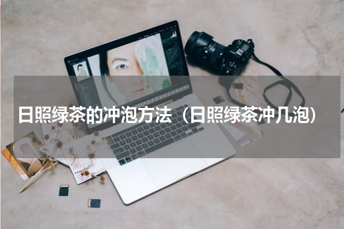 日照绿茶的冲泡方法（日照绿茶冲几泡）