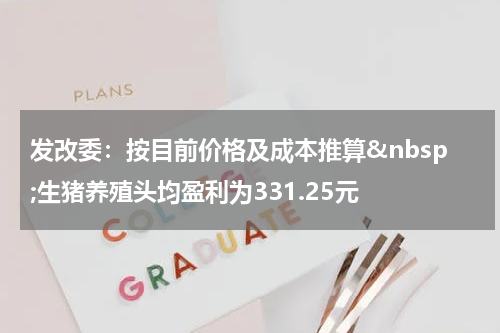 发改委：按目前价格及成本推算&nbsp;生猪养殖头均盈利为331.25元