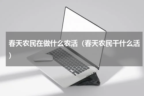 春天农民在做什么农活（春天农民干什么活）
