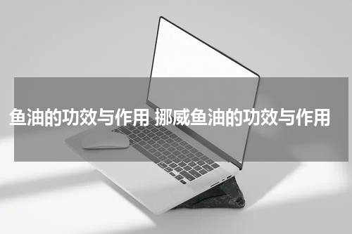 鱼油的功效与作用 挪威鱼油的功效与作用