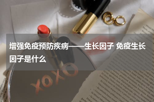 增强免疫预防疾病——生长因子 免疫生长因子是什么