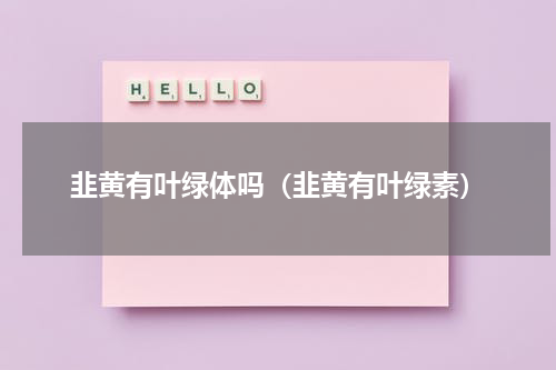 韭黄有叶绿体吗（韭黄有叶绿素）