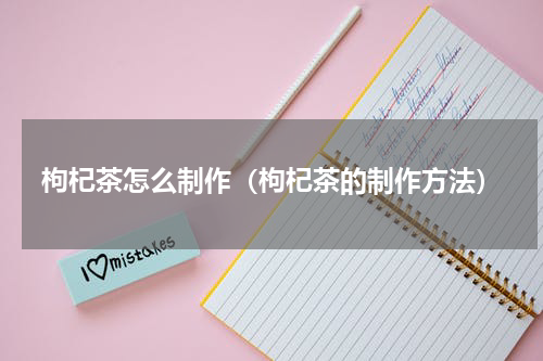 枸杞茶怎么制作（枸杞茶的制作方法）