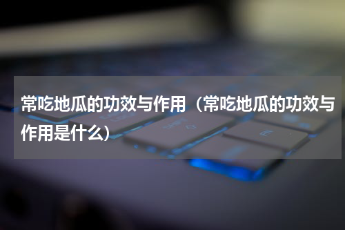 常吃地瓜的功效与作用（常吃地瓜的功效与作用是什么）