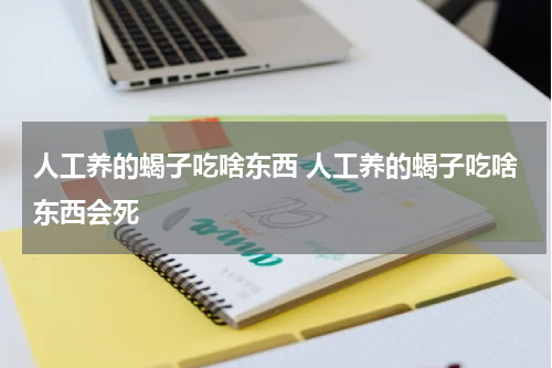 人工养的蝎子吃啥东西 人工养的蝎子吃啥东西会死