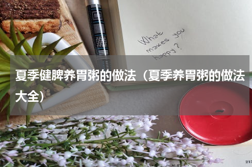 夏季健脾养胃粥的做法（夏季养胃粥的做法大全）