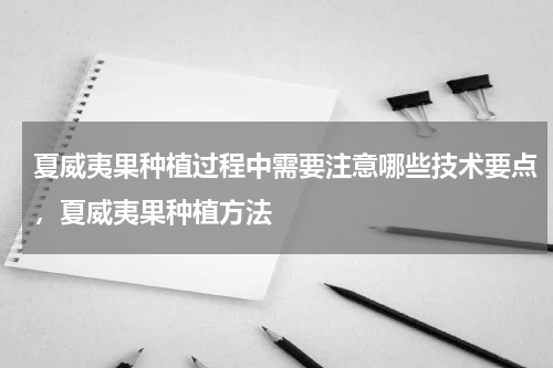 夏威夷果种植过程中需要注意哪些技术要点，夏威夷果种植方法