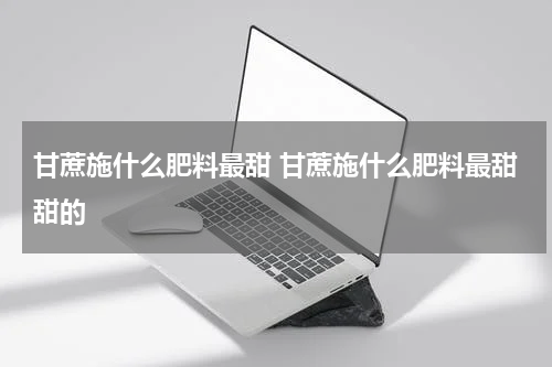 甘蔗施什么肥料最甜 甘蔗施什么肥料最甜甜的