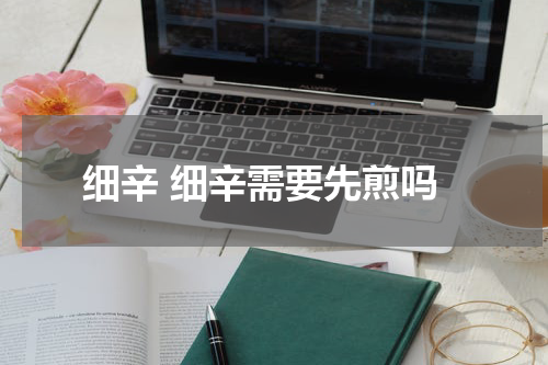 细辛 细辛需要先煎吗
