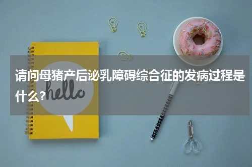 请问母猪产后泌乳障碍综合征的发病过程是什么？