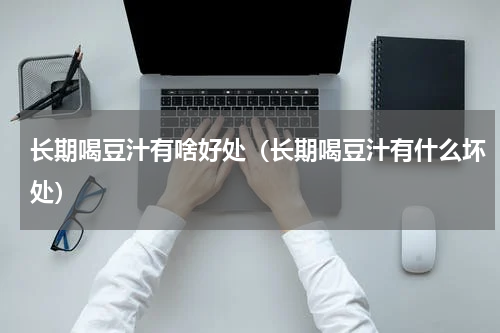 长期喝豆汁有啥好处（长期喝豆汁有什么坏处）