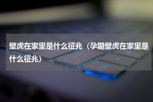 壁虎在家里是什么征兆（孕期壁虎在家里是什么征兆）