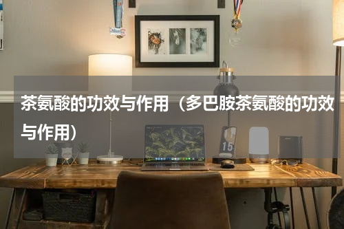 茶氨酸的功效与作用（多巴胺茶氨酸的功效与作用）