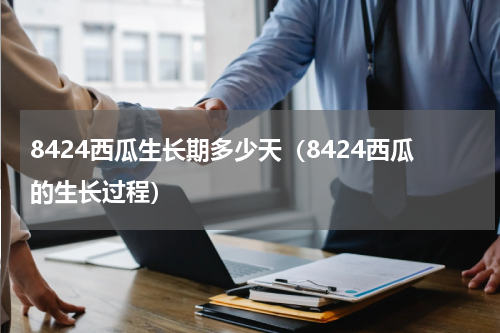 8424西瓜生长期多少天（8424西瓜的生长过程）
