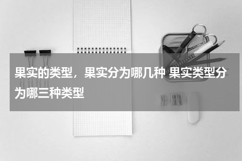 果实的类型，果实分为哪几种 果实类型分为哪三种类型